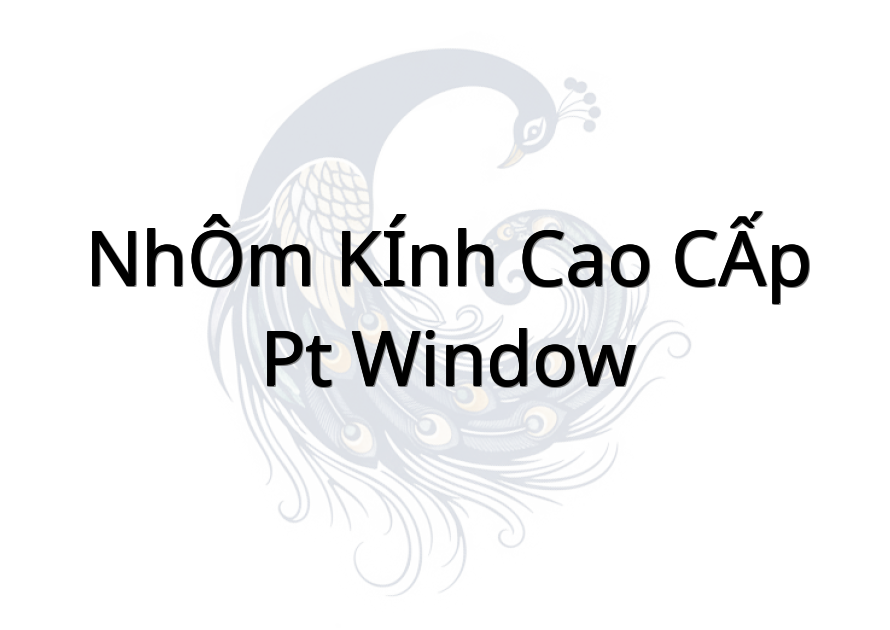 NHÔM KÍNH CAO CẤP - PT WINDOW